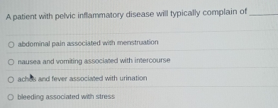 A patient with pelvic inflammatory disease will typically complain of_
abdominal pain associated with menstruation
nausea and vomiting associated with intercourse
achos and fever associated with urination
bleeding associated with stress