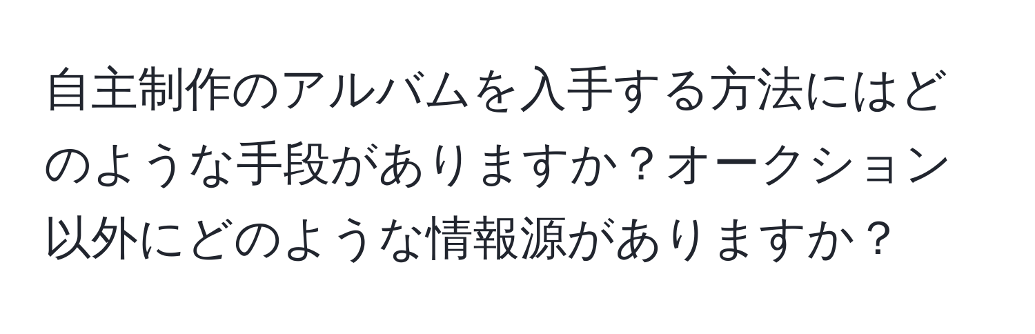 自主制作のアルバムを入手する方法にはどのような手段がありますか？オークション以外にどのような情報源がありますか？