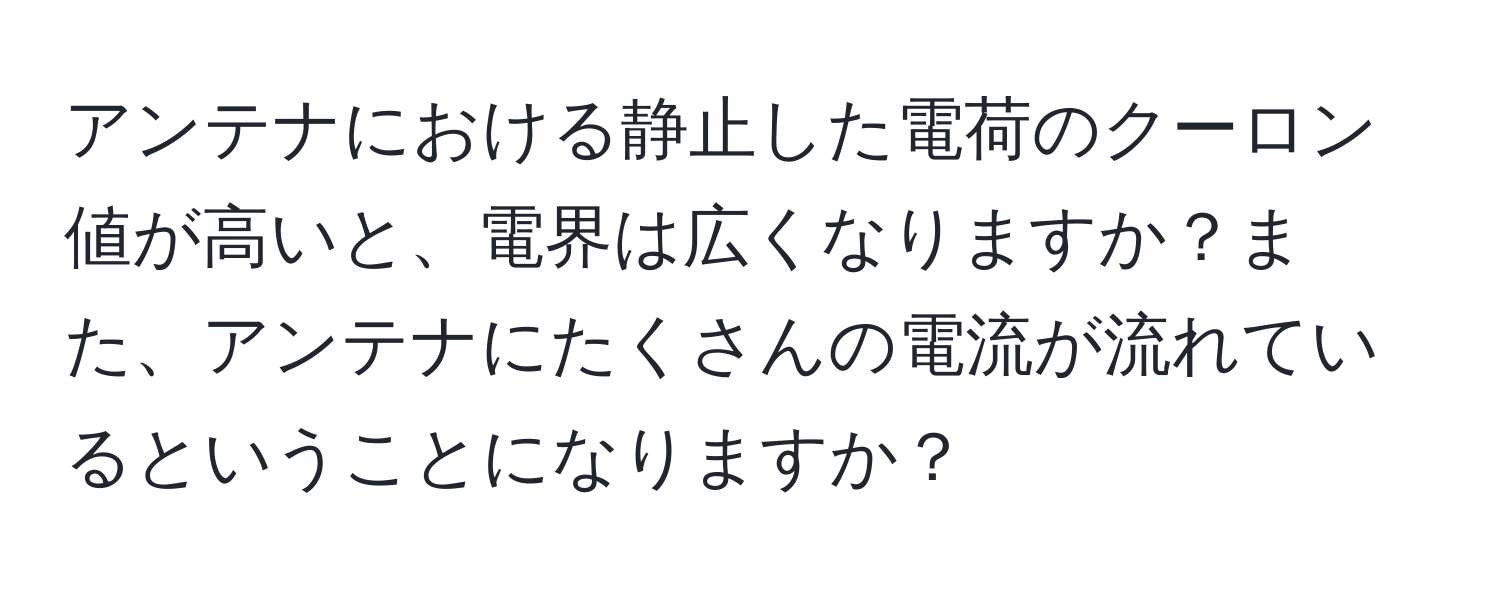 アンテナにおける静止した電荷のクーロン値が高いと、電界は広くなりますか？また、アンテナにたくさんの電流が流れているということになりますか？