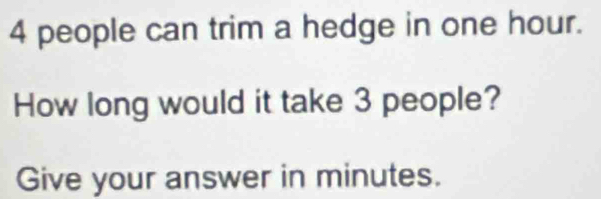 4 people can trim a hedge in one hour. 
How long would it take 3 people? 
Give your answer in minutes.