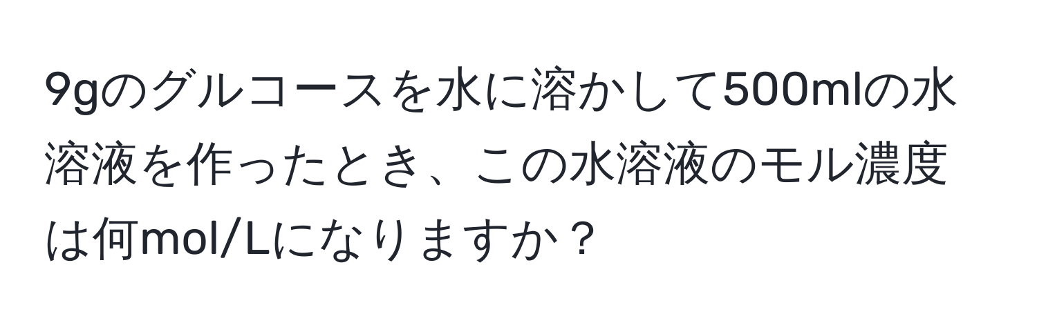 9gのグルコースを水に溶かして500mlの水溶液を作ったとき、この水溶液のモル濃度は何mol/Lになりますか？