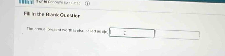 of 10 Concepts completed 
Fill in the Blank Question 
The annual present worth is also called as a(n) I