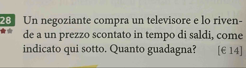 Un negoziante compra un televisore e lo riven- 
de a un prezzo scontato in tempo di saldi, come 
indicato qui sotto. Quanto guadagna? [ €£14]