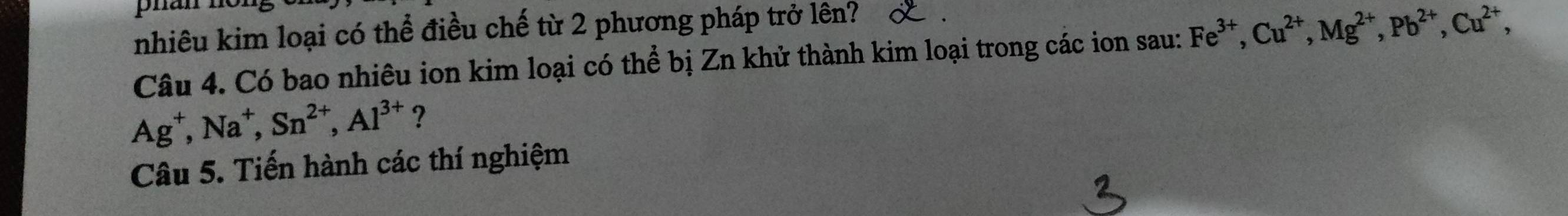 nhiêu kim loại có thể điều chế từ 2 phương pháp trở lên? 
Câu 4. Có bao nhiêu ion kim loại có thể bị Zn khử thành kim loại trong các ion sau: Fe^(3+), Cu^(2+), Mg^(2+), Pb^(2+), Cu^(2+),
Ag^+, Na^+, Sn^(2+), Al^(3+) ? 
Câu 5. Tiến hành các thí nghiệm