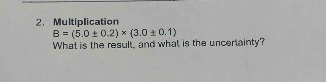 Multiplication
B=(5.0± 0.2)* (3.0± 0.1)
What is the result, and what is the uncertainty?