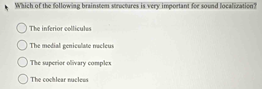 Which of the following brainstem structures is very important for sound localization?
The inferior colliculus
The medial geniculate nucleus
The superior olivary complex
The cochlear nucleus