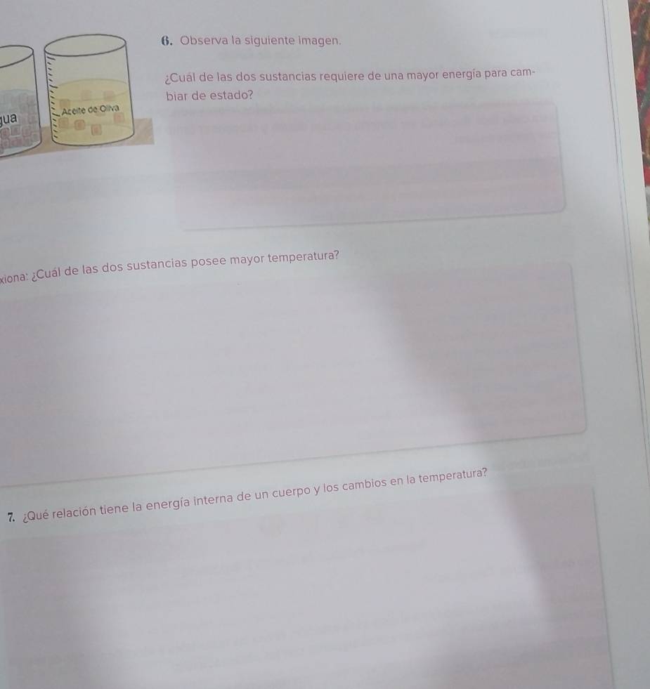 Observa la siguiente imagen. 
Cual de las dos sustancias requiere de una mayor energía para cam- 
iar de estado? 
jua 
xiona: ¿Cuál de las dos sustancias posee mayor temperatura? 
¿Qué relación tiene la energía interna de un cuerpo y los cambios en la temperatura?