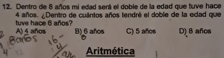 Dentro de 8 años mi edad será el doble de la edad que tuve hace
4 años. ¿Dentro de cuántos años tendré el doble de la edad que
tuve hace 6 años?
A) 4 años B) 6 años C) 5 años D) 8 años
Aritmética