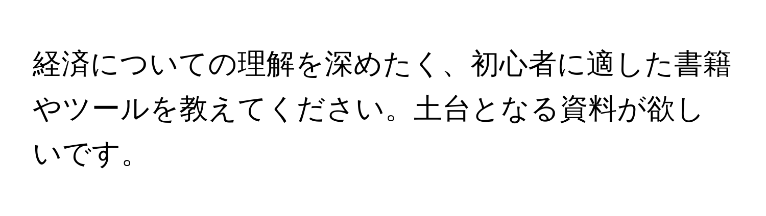 経済についての理解を深めたく、初心者に適した書籍やツールを教えてください。土台となる資料が欲しいです。