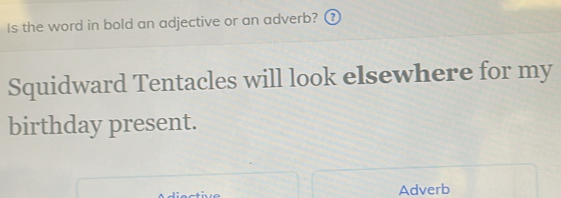 Is the word in bold an adjective or an adverb? ③ 
Squidward Tentacles will look elsewhere for my 
birthday present. 
Adverb