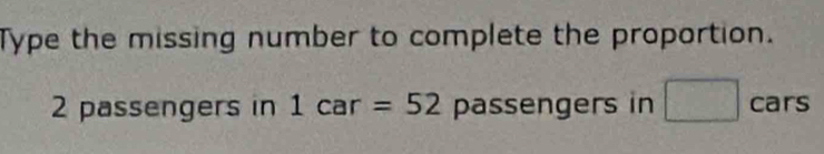 Type the missing number to complete the proportion.
2 passengers in 1car=52 passengers in □ cars