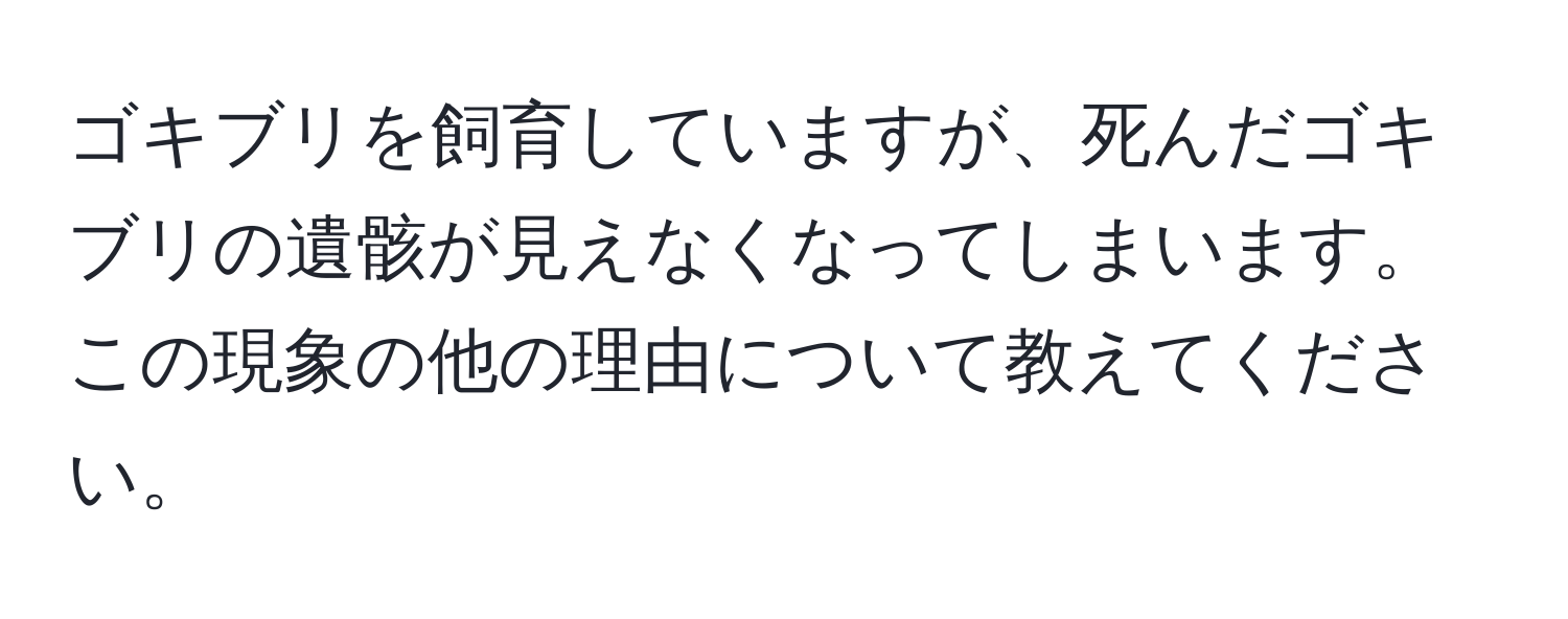 ゴキブリを飼育していますが、死んだゴキブリの遺骸が見えなくなってしまいます。この現象の他の理由について教えてください。