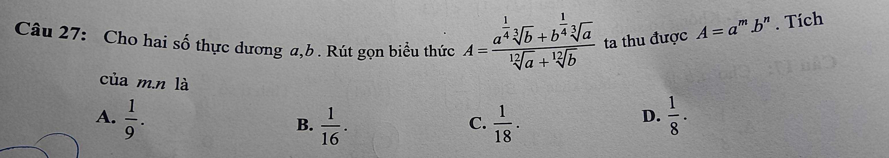 Cho hai số thực dương a, b. Rút gọn biểu thức
A=frac a^(frac 1)4sqrt[3](b)+b^(frac 1)4sqrt[3](a)sqrt[12](a)+sqrt[12](b) ta thu được A=a^m.b^n. Tích
của m.n là
A.  1/9 .  1/8 ·
B.  1/16 .  1/18 . 
C.
D.