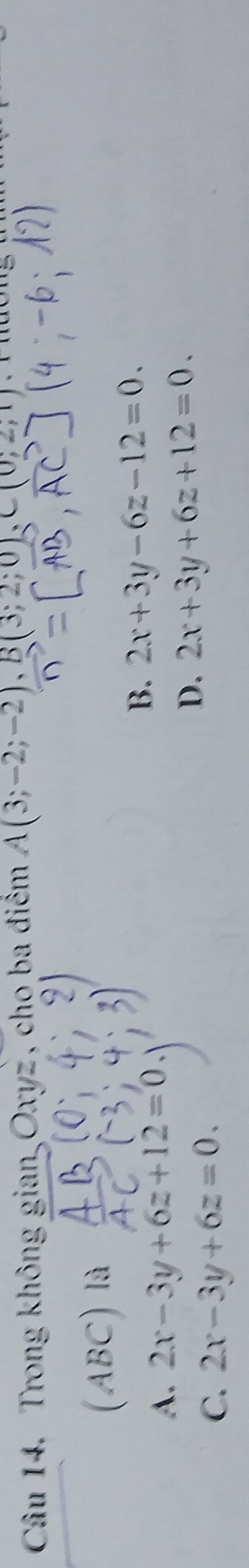 Trong không gian Oxyz , chọ ba điểm A(3;-2;-2), B(3;2;0), C(0;2,1)
ABC) là
A. 2x-3y+6z+12=0
B. 2x+3y-6z-12=0.
C. 2x-3y+6z=0.
D. 2x+3y+6z+12=0.