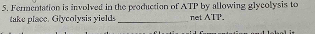 Fermentation is involved in the production of ATP by allowing glycolysis to 
take place. Glycolysis yields _net ATP.