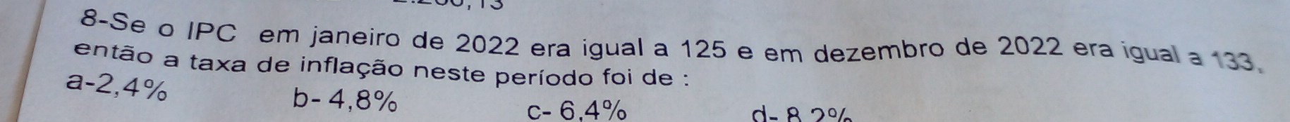 8-Se o IPC em janeiro de 2022 era igual a 125 e em dezembro de 2022 era igual a 133.
então a taxa de inflação neste período foi de :
a -2,4%
b - 4,8%
c - 6,4% d. 8 2%