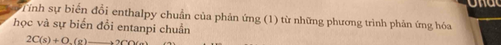 onac 
Tính sự biến đổi enthalpy chuẩn của phản ứng (1) từ những phương trình phản ứng hóa 
học và sự biến đồi entanpi chuẩn
2C(s)+O,(g)to 2CO(g)