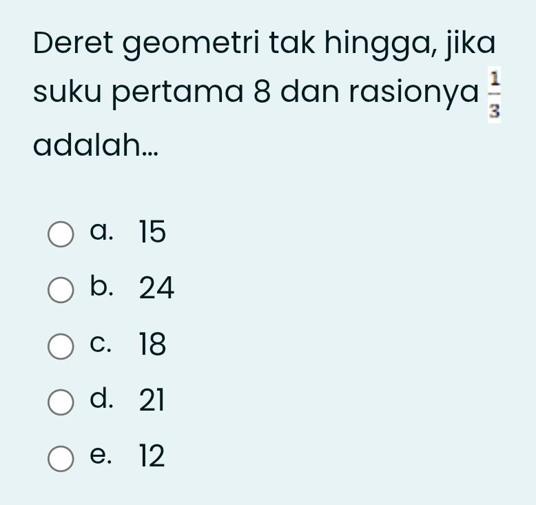 Deret geometri tak hingga, jika
suku pertama 8 dan rasionya  1/3 
adalah...
a. 15
b. 24
c. 18
d. 21
e. 12