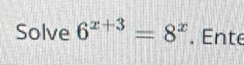 Solve 6^(x+3)=8^x. Ente