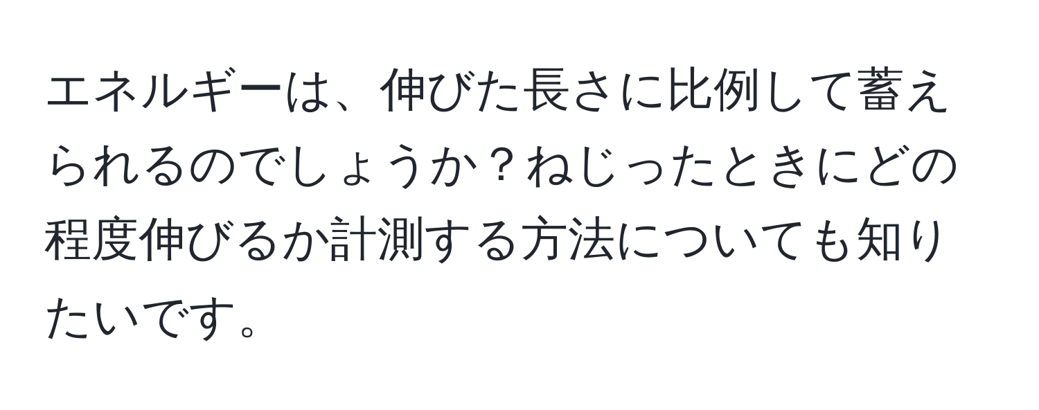 エネルギーは、伸びた長さに比例して蓄えられるのでしょうか？ねじったときにどの程度伸びるか計測する方法についても知りたいです。