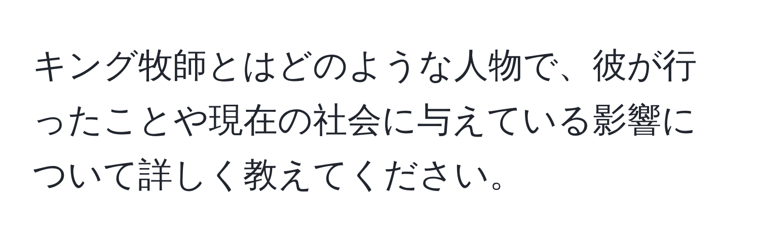 キング牧師とはどのような人物で、彼が行ったことや現在の社会に与えている影響について詳しく教えてください。