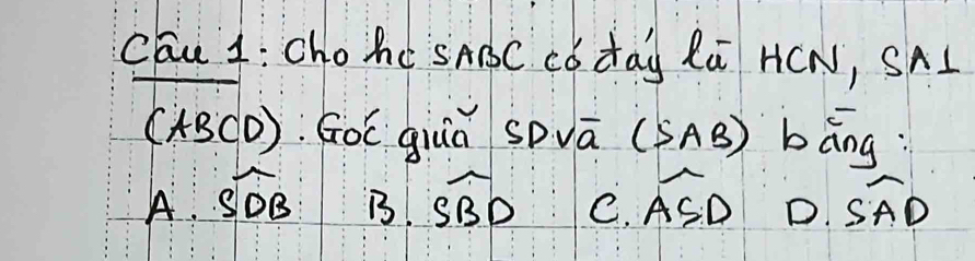 Cau 1:Chohc sABC Có day Rú HCN, SAI
(ABCD) :Goē giuā sovā (SAB) bāng
A. widehat SDB widehat SBD C. widehat ASD D. widehat SAD
B.