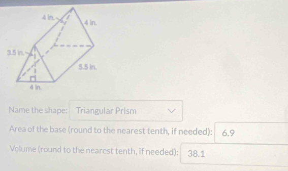 Name the shape: Triangular Prism 
Area of the base (round to the nearest tenth, if needed): 6.9
Volume (round to the nearest tenth, if needed): 38.1