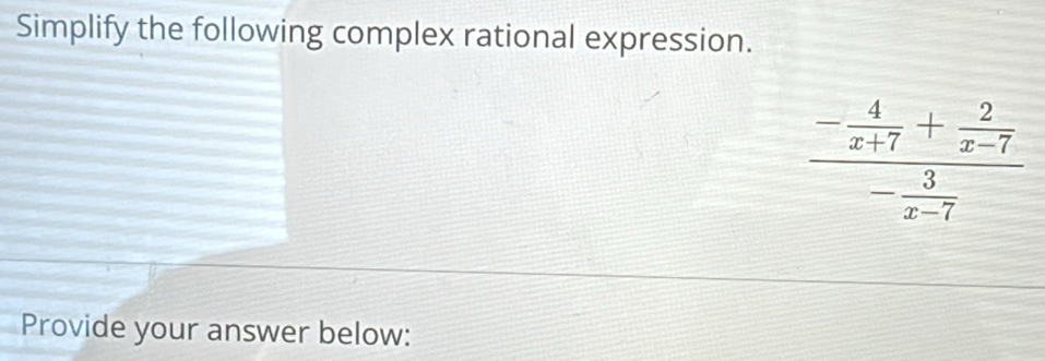 Simplify the following complex rational expression.
frac - 4/x+7 + 2/x-7 - 3/x-7 
Provide your answer below: