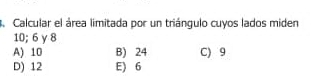 Calcular el área limitada por un triángulo cuyos lados miden
10; 6 y 8
A) 10 B) 24 C) 9
D) 12 E) 6