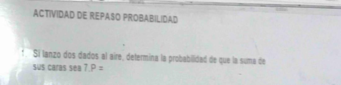 ACTIVIDAD DE REPASO PROBABILIDAD 
1. Sí lanzo dos dados al aire, determina la probabilidad de que la suma de 
sus caras sea 7.P=