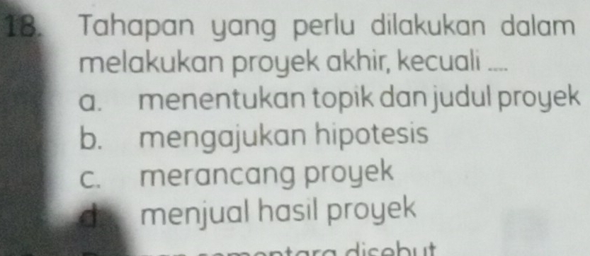 Tahapan yang perlu dilakukan dalam
melakukan proyek akhir, kecuali ....
a. menentukan topik dan judul proyek
b. mengajukan hipotesis
c. merancang proyek
do menjual hasil proyek