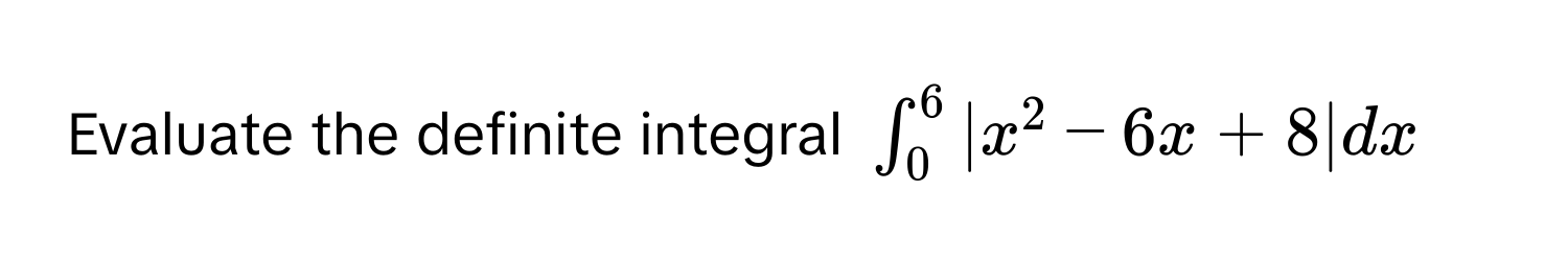 Evaluate the definite integral $∈t_0^6 |x^2-6x+8|dx$