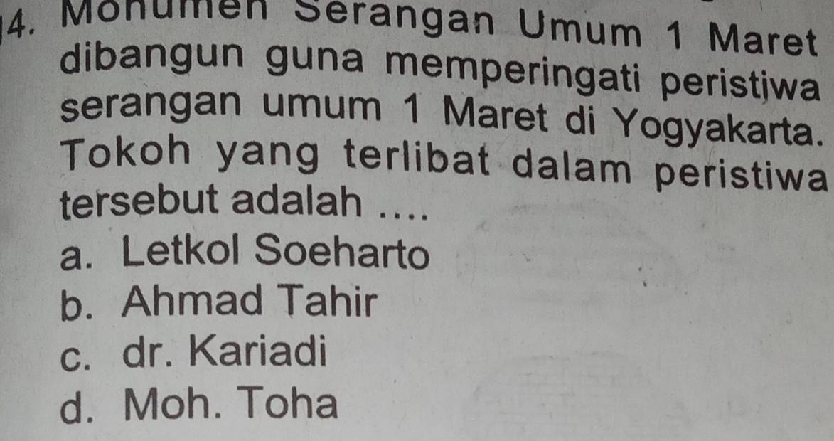 Monumen Sérangan Umum 1 Maret
dibangun guna memperingati peristjwa
serangan umum 1 Maret di Yogyakarta.
Tokoh yang terlibat dalam peristiwa
tersebut adalah ....
a. Letkol Soeharto
b. Ahmad Tahir
c. dr. Kariadi
d. Moh. Toha