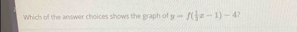 Which of the answer choices shows the graph of y=f( 1/3 x-1)-4 ?