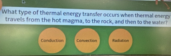 What type of thermal energy transfer occurs when thermal energy
travels from the hot magma, to the rock, and then to the water?
Conduction Convection Radiation