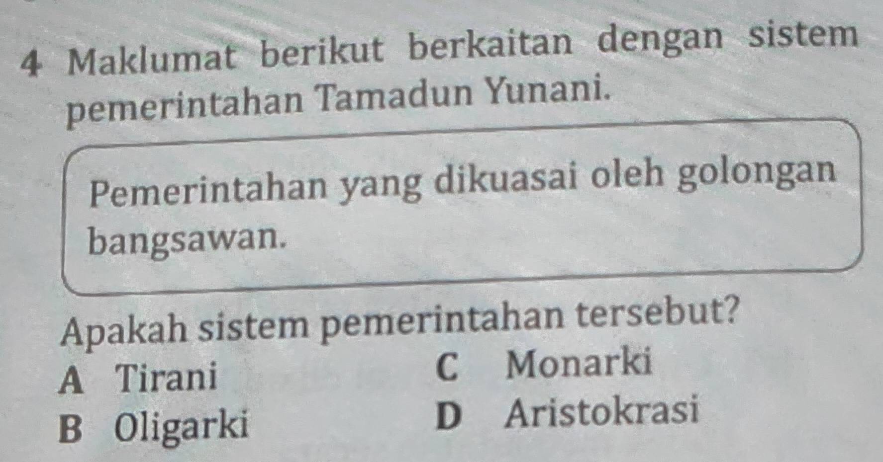 Maklumat berikut berkaitan dengan sistem
pemerintahan Tamadun Yunani.
Pemerintahan yang dikuasai oleh golongan
bangsawan.
Apakah sistem pemerintahan tersebut?
A Tirani C Monarki
B Oligarki
D Aristokrasi