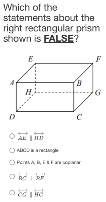 Which of the
statements about the
right rectangular prism
shown is FALSE?
overleftrightarrow AE||overleftrightarrow HD
ABCD is a rectangle
Points A, B, E & F are coplanar
overleftrightarrow BC⊥ overleftrightarrow BF
overleftrightarrow CG||overleftrightarrow HG