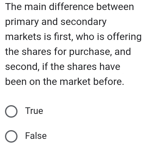 The main difference between
primary and secondary
markets is first, who is offering
the shares for purchase, and
second, if the shares have
been on the market before.
True
False