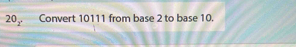 20_2· Convert 10111 from base 2 to base 10.