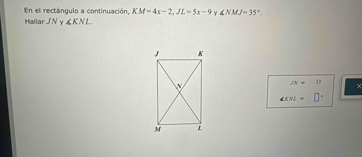 En el rectángulo a continuación, KM=4x-2, JL=5x-9 y ∠ NMJ=35°. 
Hallar JN y ∠ KNL.
JN=13
×
∠ KNL= □°