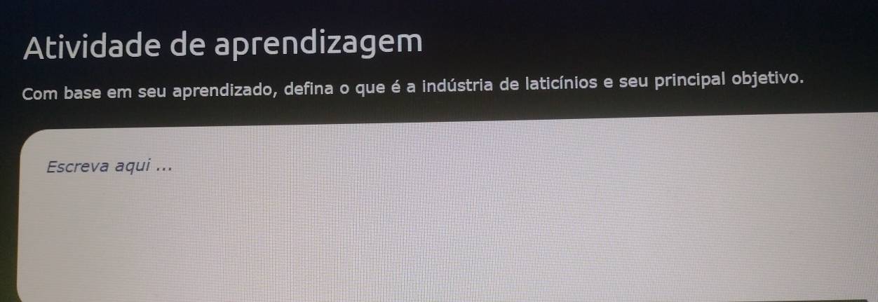 Atividade de aprendizagem 
Com base em seu aprendizado, defina o que é a indústria de laticínios e seu principal objetivo. 
Escreva aqui ...