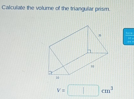 Calculate the volume of the triangular prism. 
Not to 
A u 
are in
V=□ cm^3