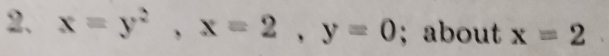 x=y^2, x=2, y=0; about x=2