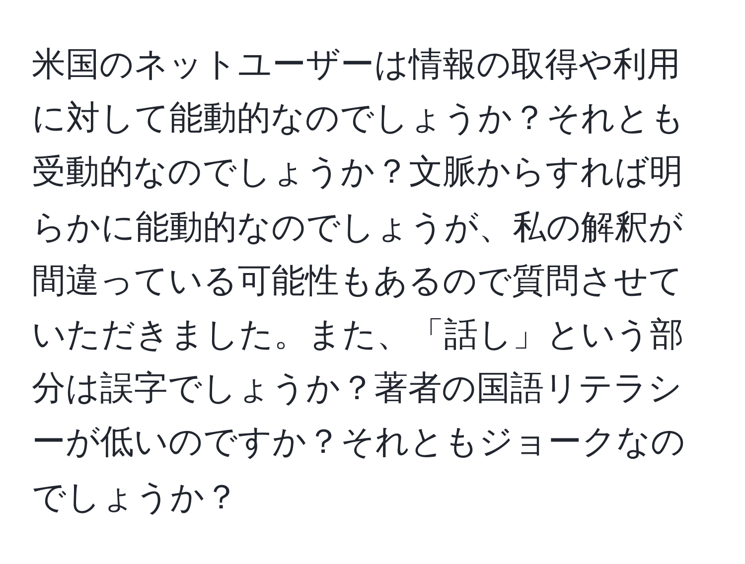 米国のネットユーザーは情報の取得や利用に対して能動的なのでしょうか？それとも受動的なのでしょうか？文脈からすれば明らかに能動的なのでしょうが、私の解釈が間違っている可能性もあるので質問させていただきました。また、「話し」という部分は誤字でしょうか？著者の国語リテラシーが低いのですか？それともジョークなのでしょうか？