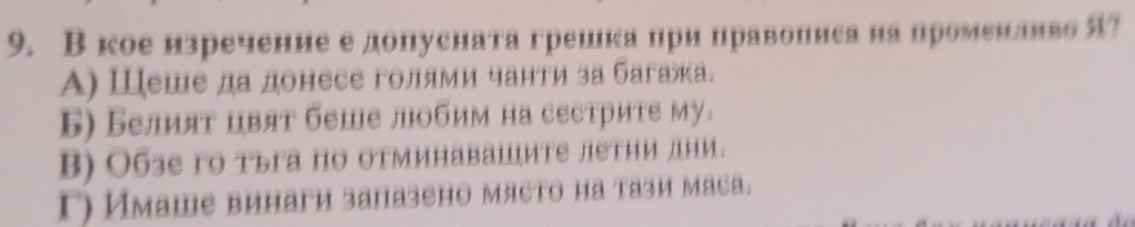 В коеизречение е допусната грешка ηри правониса нанроменлвво я?
Α) Шеше да донесе голями чанти за багажа.
Б) Белият цвят беше лобим на сестрите му.
B) О6зе го тьга по отминавашите летни дни.
Γ) Имаше винаги запазено млето на тази маеа.