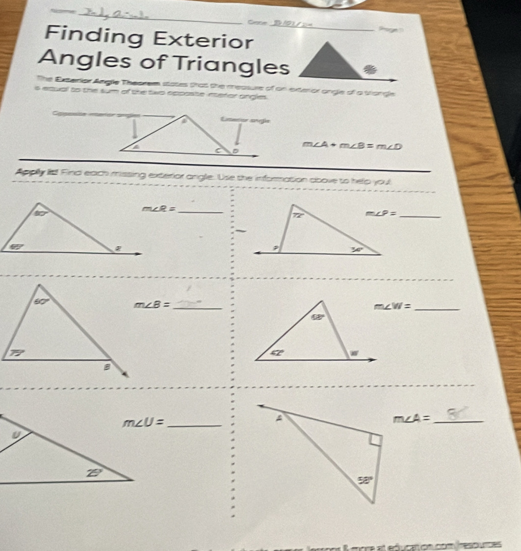 Cace
Finding Exterior_
Angles of Triangles
The Exterior Angle Theorem states trat the meature of on exterior angle of a trange
is equal to the tum of the two apposte interor angles.
ur svgle
4
C
m∠ A+m∠ B=m∠ D
Apply fis! Finc each missing exterior angle. Use the information above to help you!
_ m∠ R=
_ m∠ P=
_ m∠ B=
m∠ W= _
_ m∠ U=
_ m∠ A=
Respuces