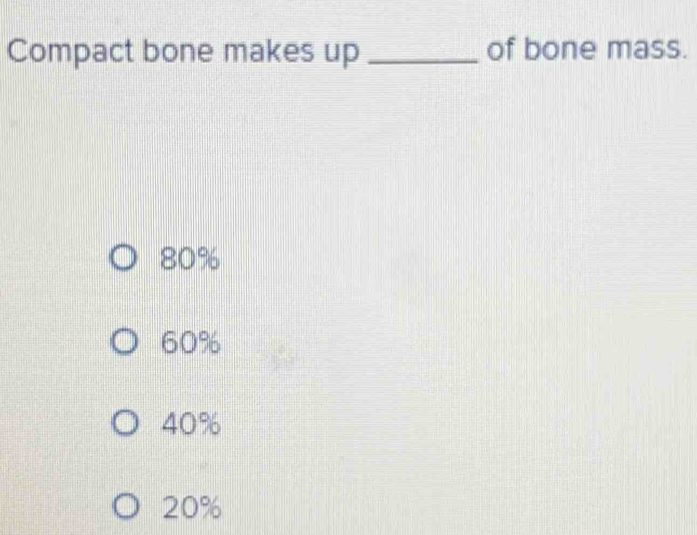 Compact bone makes up _of bone mass.
80%
60%
40%
20%