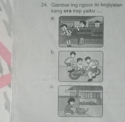 Gambar ing ngisor iki kegiyatan 
kang ora trep yaiku .... 
a. 
b. 
C