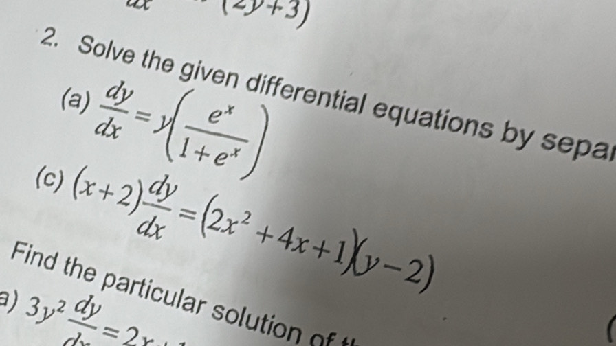 ax(2y+3)
(a)  dy/dx =y( e^x/1+e^x )
2. Solve the given differential equations by sepa 
(c)
(x+2) dy/dx =(2x^2+4x+1)(y-2)
Fid the art l t o 
a) 3y^2 dy/d =2x