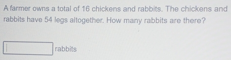 A farmer owns a total of 16 chickens and rabbits. The chickens and 
rabbits have 54 legs altogether. How many rabbits are there? 
rabbits